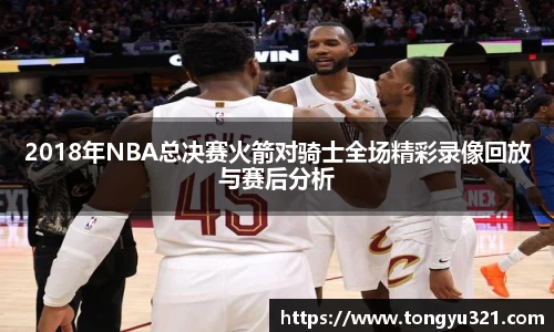 2018年NBA总决赛火箭对骑士全场精彩录像回放与赛后分析