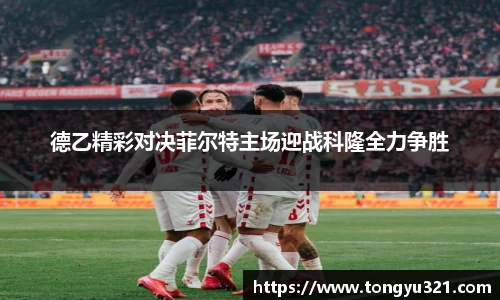 德乙精彩对决菲尔特主场迎战科隆全力争胜