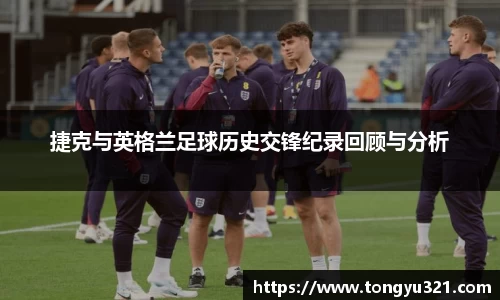 捷克与英格兰足球历史交锋纪录回顾与分析