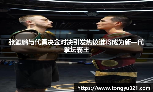 张鲲鹏与代勇决金对决引发热议谁将成为新一代拳坛霸主
