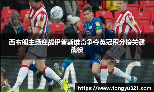 西布朗主场迎战伊普斯维奇争夺英冠积分榜关键战役